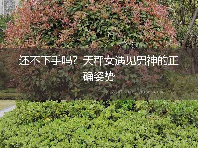 還不下手嗎？天秤女遇見男神的正確姿勢