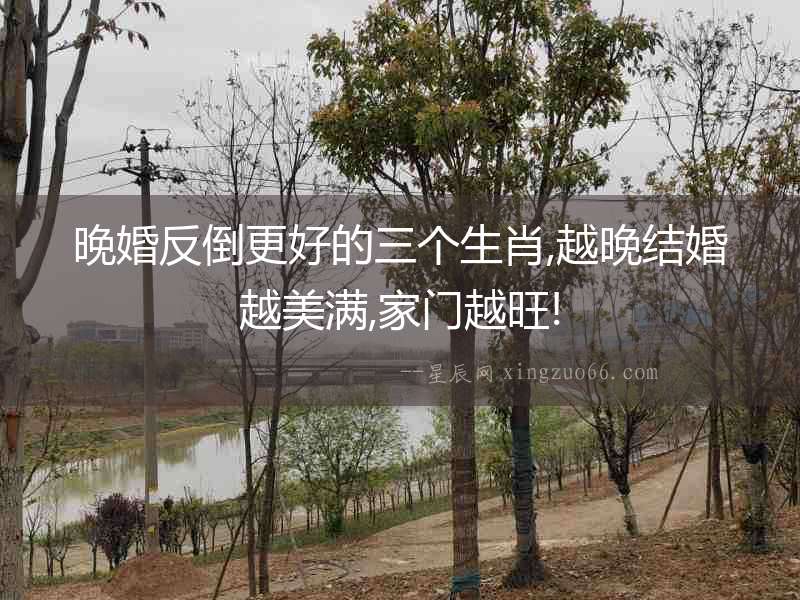 晚婚反倒更好的三個生肖,越晚結婚越美滿,家門越旺!