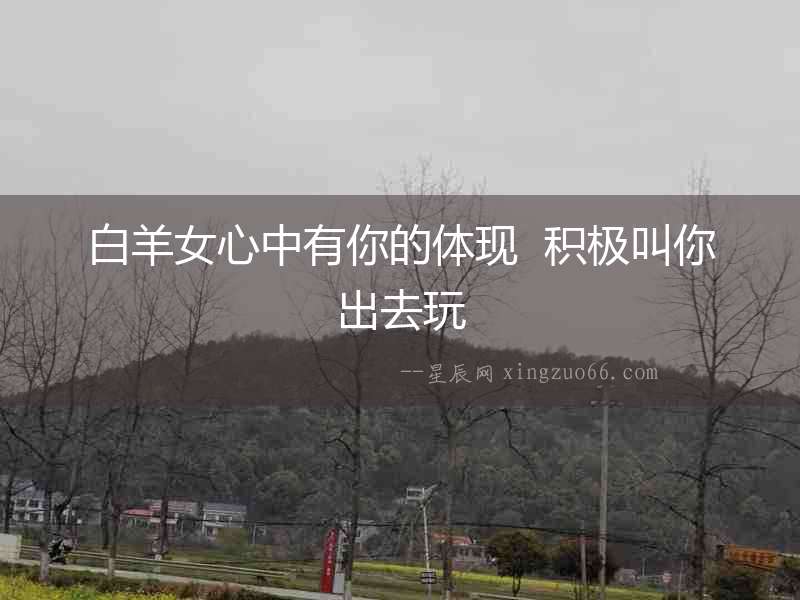 白羊女心中有你的體現  積極叫你出去玩