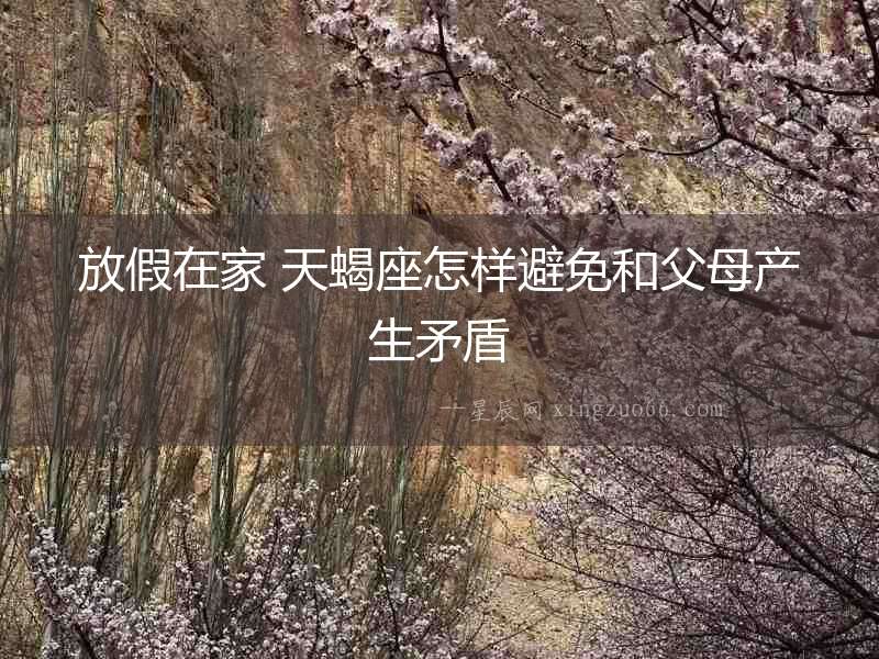 放假在家 天蝎座怎樣避免和父母產生矛盾