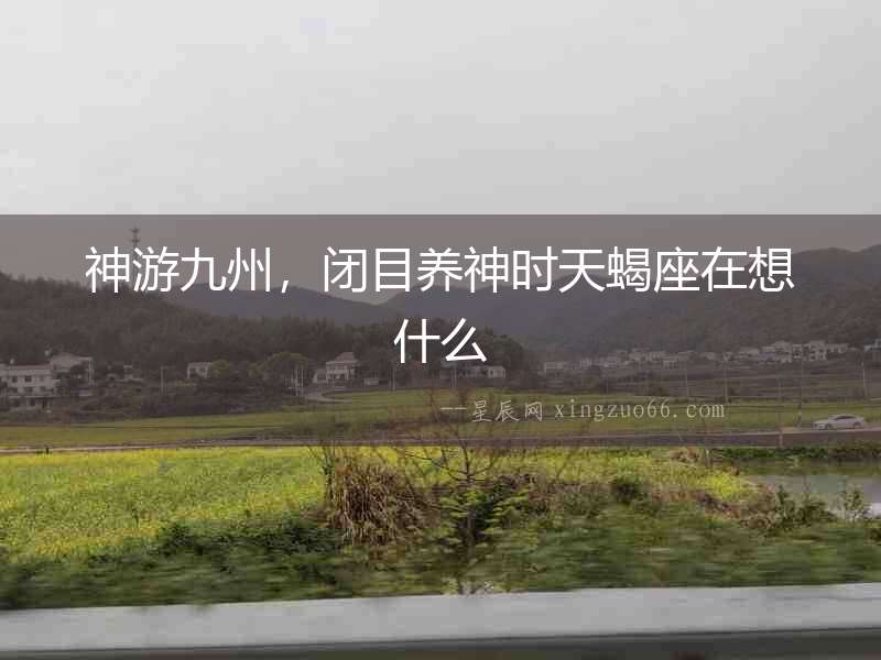 神游九州，閉目養(yǎng)神時(shí)天蝎座在想什么