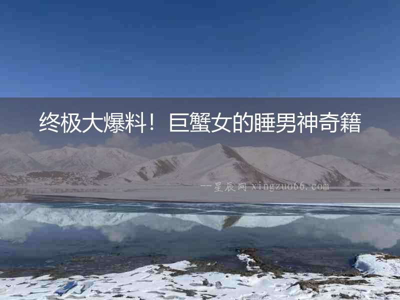 終極大爆料！巨蟹女的睡男神奇籍