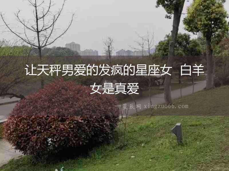 讓天秤男愛的發瘋的星座女  白羊女是真愛
