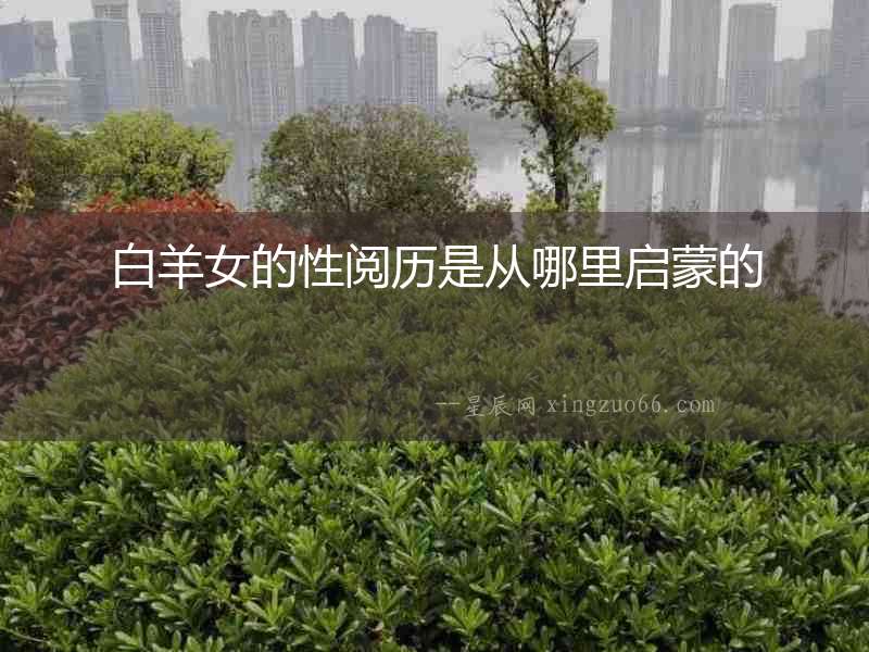 白羊女的性閱歷是從哪里啟蒙的
