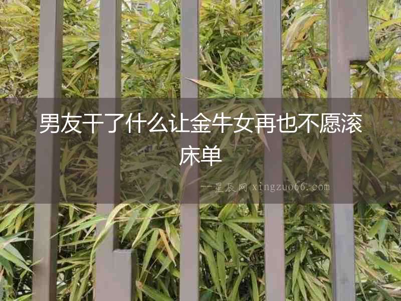 男友干了什么讓金牛女再也不愿滾床單