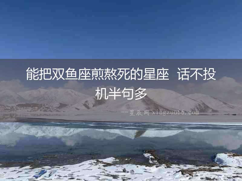 能把雙魚座煎熬死的星座  話不投機半句多