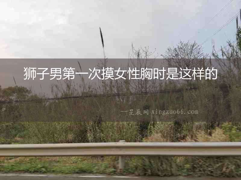 獅子男第一次摸女性胸時是這樣的