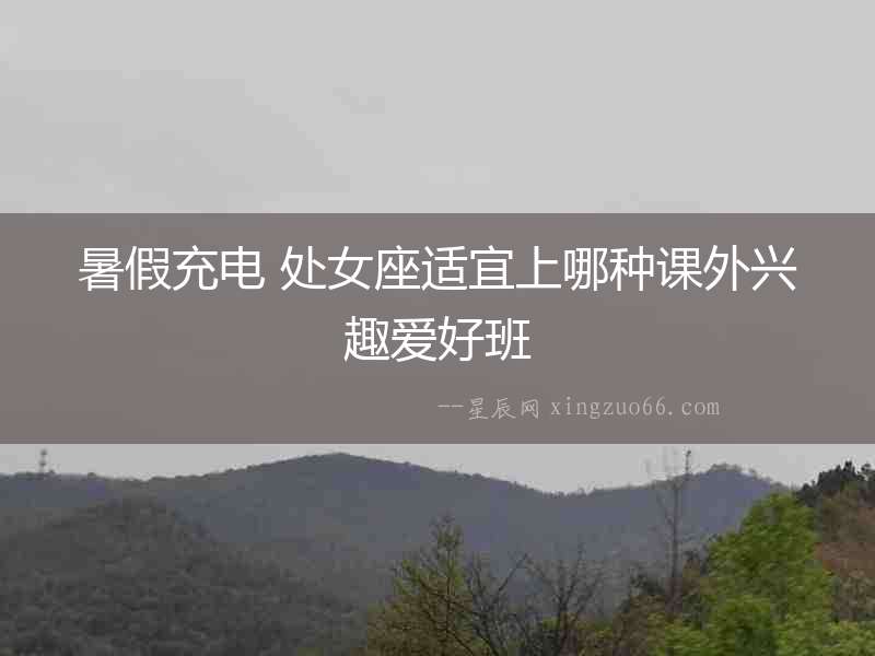 暑假充電 處女座適宜上哪種課外興趣愛好班