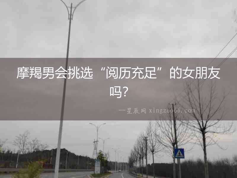 摩羯男會挑選“閱歷充足”的女朋友嗎？