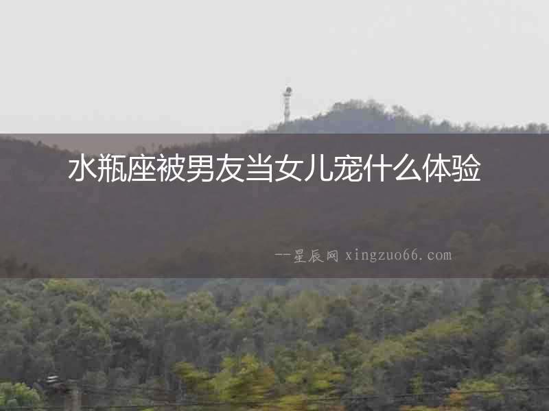 水瓶座被男友當女兒寵什么體驗