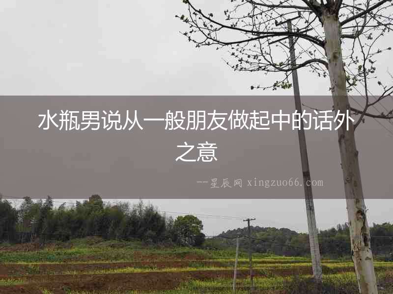 水瓶男說從一般朋友做起中的話外之意