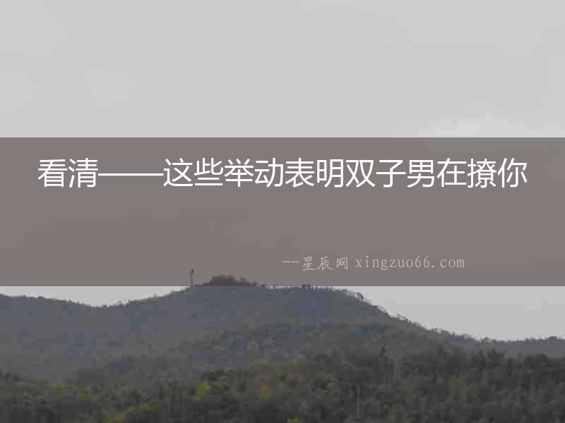 看清——這些舉動表明雙子男在撩你