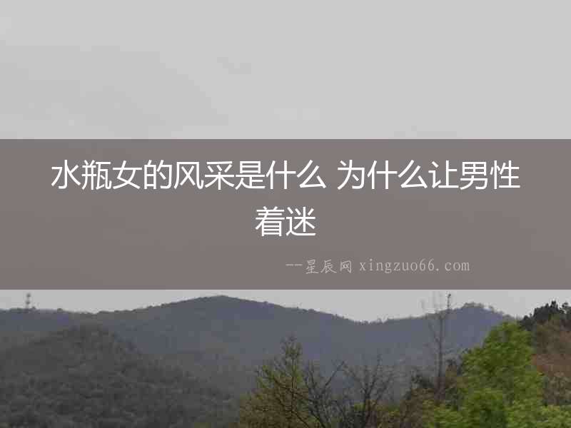 水瓶女的風采是什么 為什么讓男性著迷