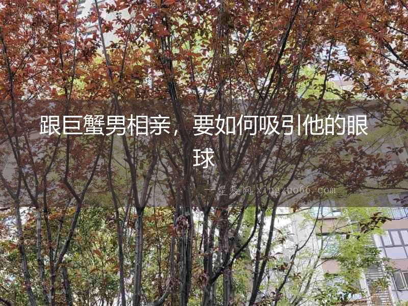 跟巨蟹男相親，要如何吸引他的眼球