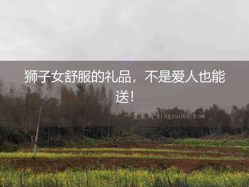 獅子女舒服的禮品，不是愛人也能送！