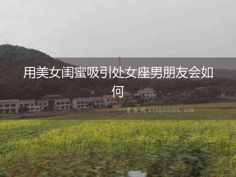用美女閨蜜吸引處女座男朋友會(huì)如何