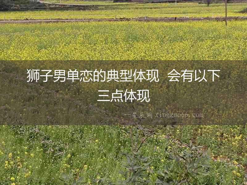 獅子男單戀的典型體現  會有以下三點體現