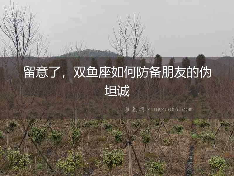 留意了，雙魚座如何防備朋友的偽坦誠