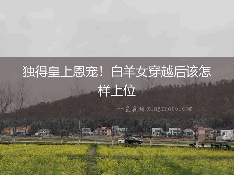 獨得皇上恩寵！白羊女穿越后該怎樣上位