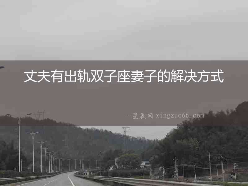 丈夫有出軌雙子座妻子的解決方式
