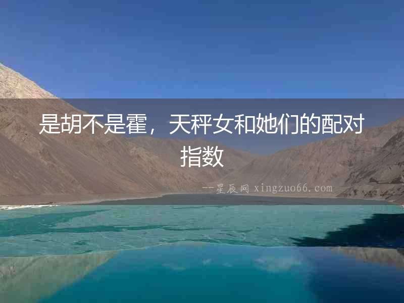 是胡不是霍，天秤女和她們的配對指數