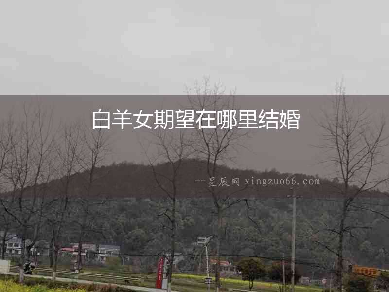 白羊女期望在哪里結(jié)婚