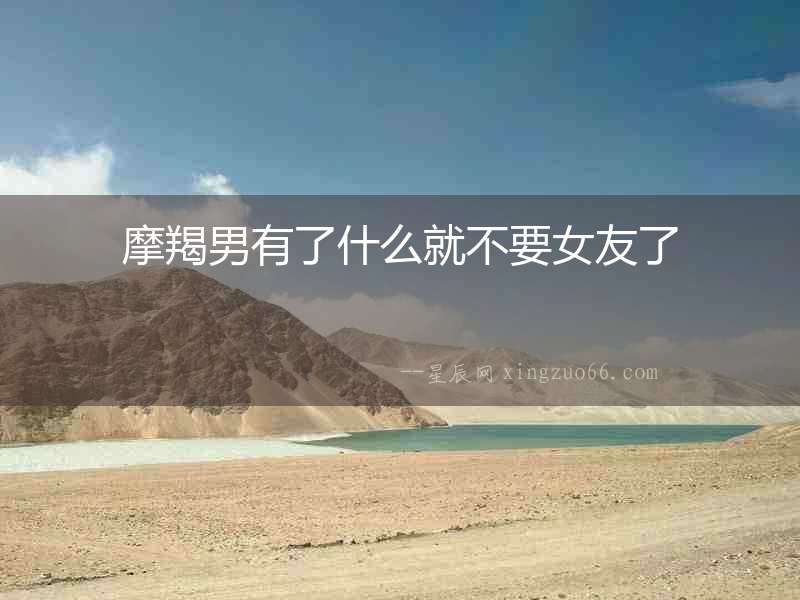 摩羯男有了什么就不要女友了