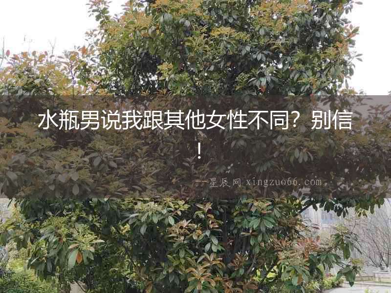 水瓶男說我跟其他女性不同？別信！