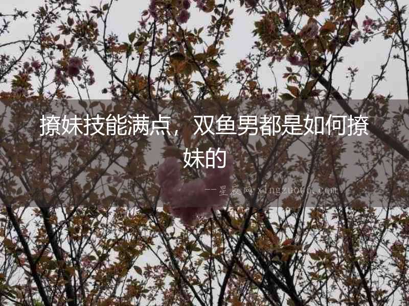 撩妹技能滿點，雙魚男都是如何撩妹的