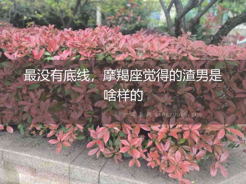 最沒有底線，摩羯座覺得的渣男是啥樣的