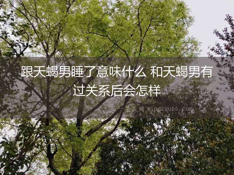 跟天蝎男睡了意味什么 和天蝎男有過關系后會怎樣