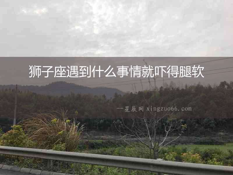獅子座遇到什么事情就嚇得腿軟