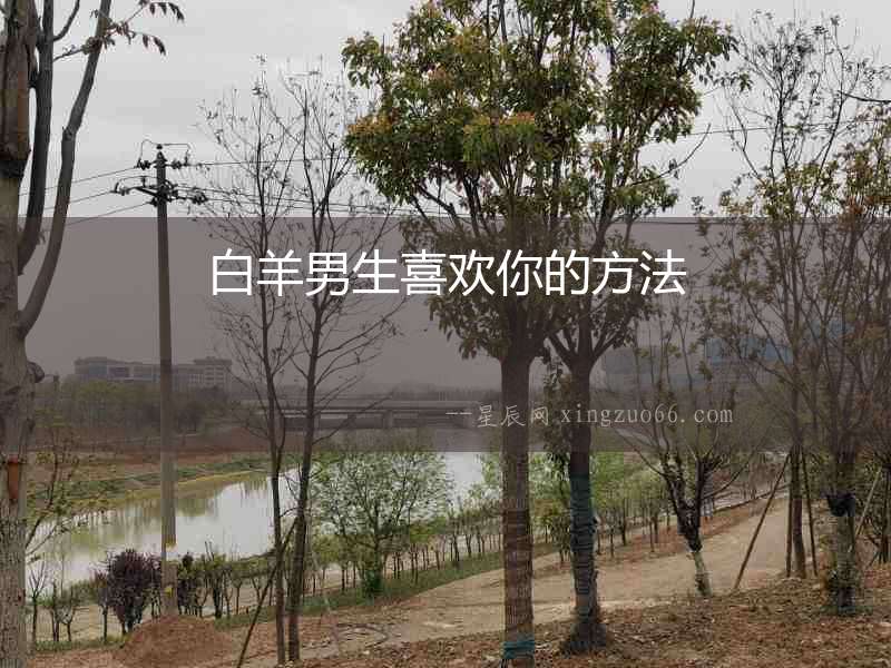 白羊男生喜歡你的方法