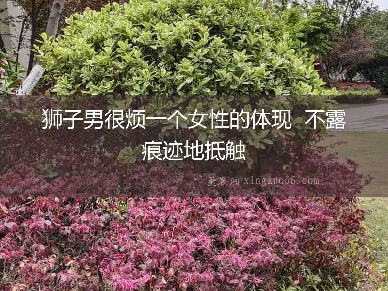 獅子男很煩一個女性的體現  不露痕跡地抵觸