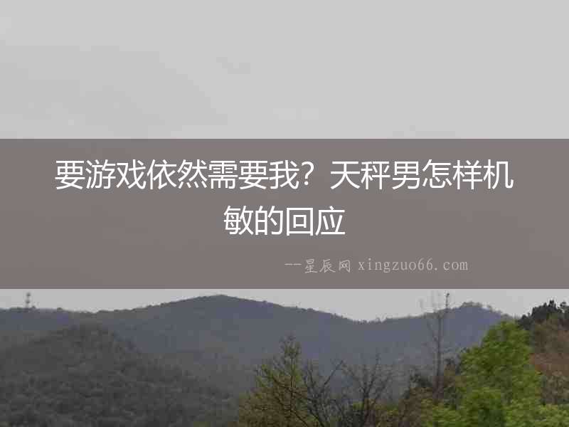要游戲依然需要我？天秤男怎樣機敏的回應(yīng)