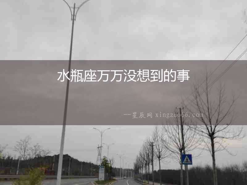 水瓶座萬萬沒想到的事