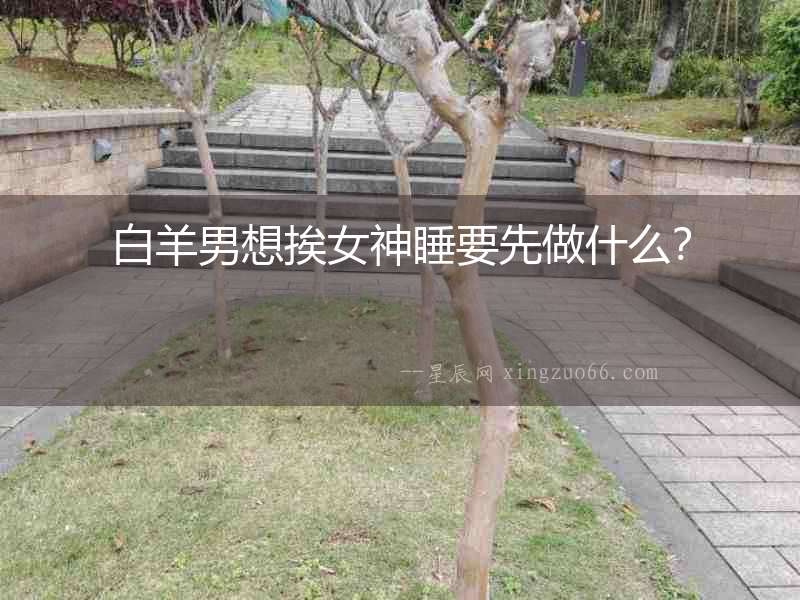 白羊男想挨女神睡要先做什么？