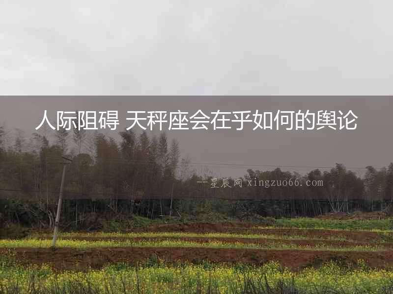 人際阻礙 天秤座會在乎如何的輿論