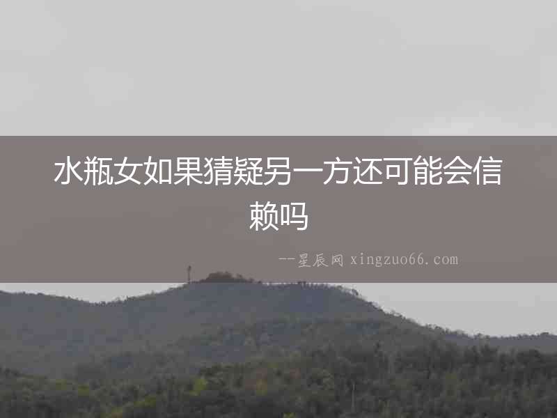 水瓶女如果猜疑另一方還可能會信賴嗎