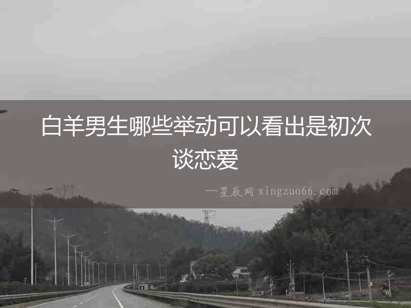 白羊男生哪些舉動可以看出是初次談戀愛