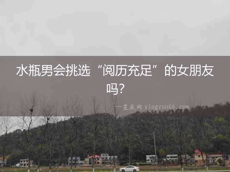 水瓶男會挑選“閱歷充足”的女朋友嗎？
