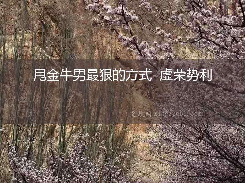 甩金牛男最狠的方式  虛榮勢利