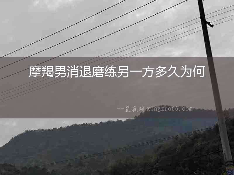 摩羯男消退磨練另一方多久為何