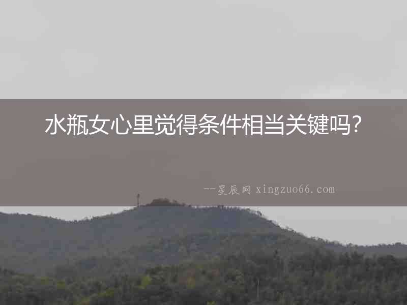 水瓶女心里覺得條件相當(dāng)關(guān)鍵嗎？