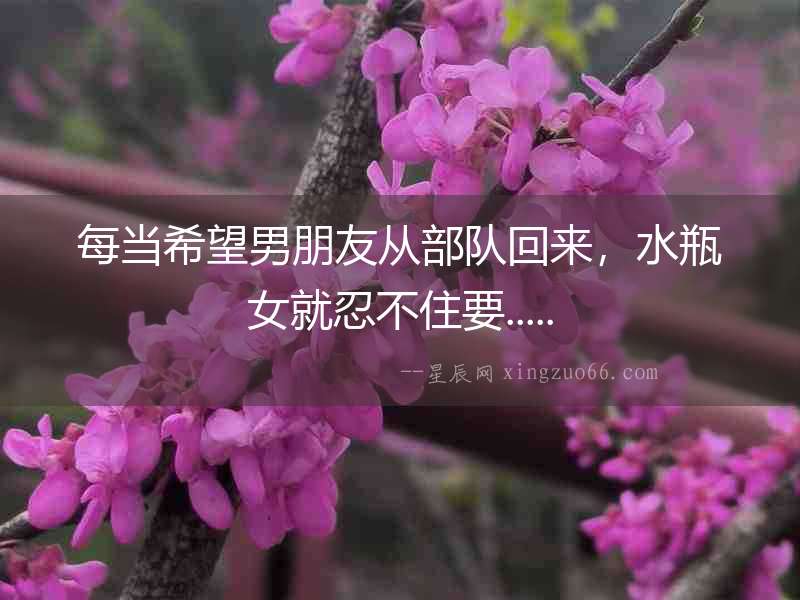 每當希望男朋友從部隊回來，水瓶女就忍不住要.....
