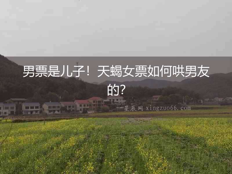 男票是兒子！天蝎女票如何哄男友的？