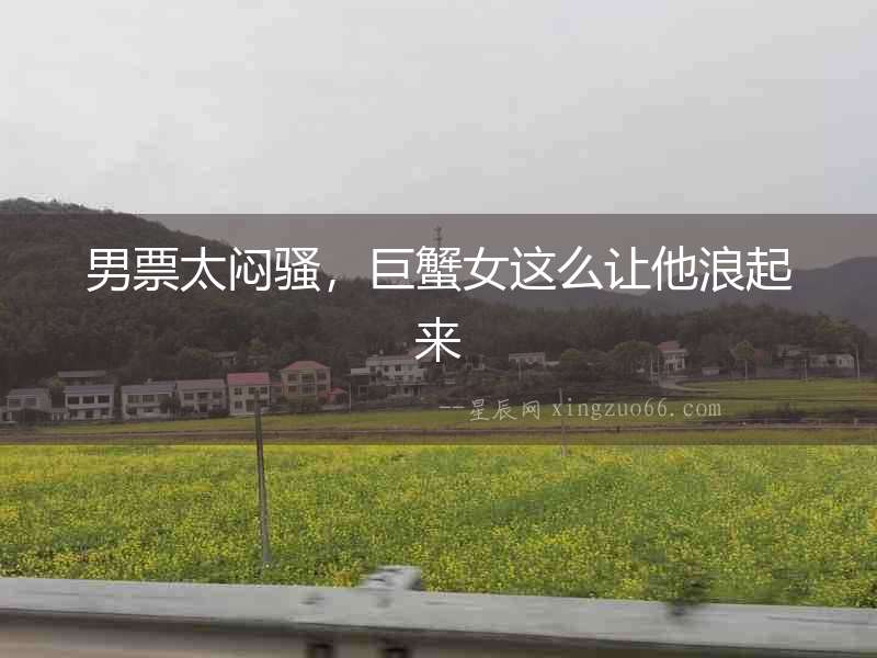 男票太悶騷，巨蟹女這么讓他浪起來