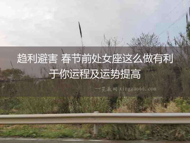趨利避害 春節前處女座這么做有利于你運程及運勢提高