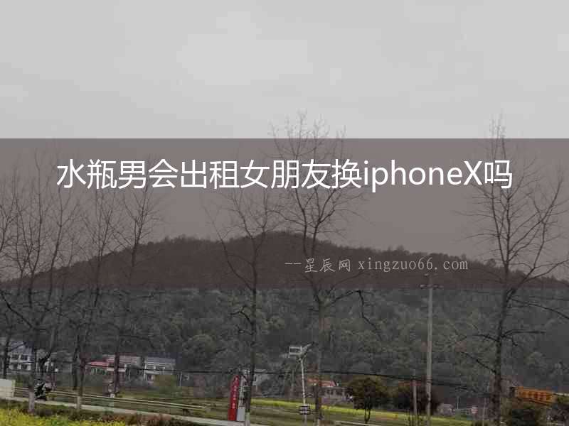 水瓶男會(huì)出租女朋友換iphoneX嗎