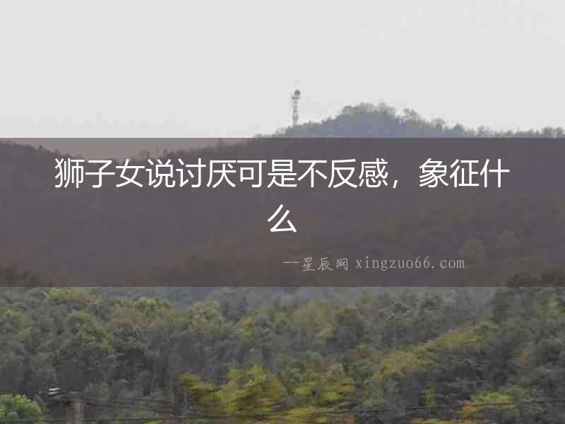 獅子女說討厭可是不反感，象征什么